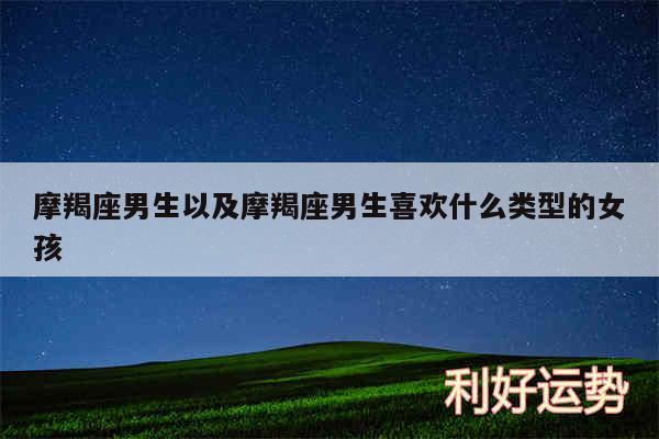 摩羯座男生以及摩羯座男生喜欢什么类型的女孩