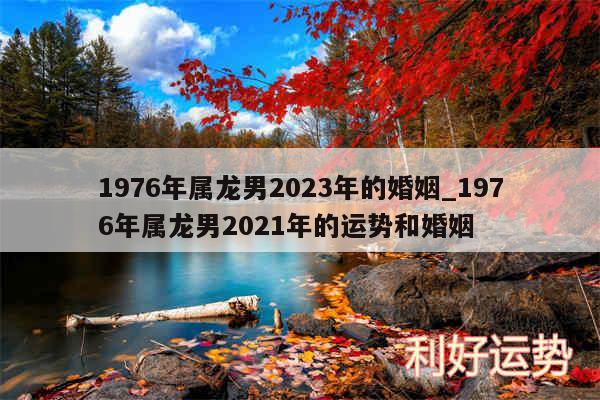 1976年属龙男2024年的婚姻_1976年属龙男2024年的运势和婚姻