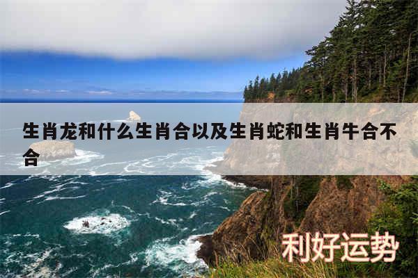 生肖龙和什么生肖合以及生肖蛇和生肖牛合不合