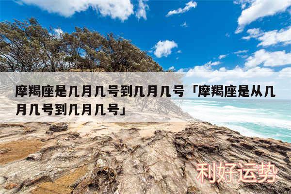 摩羯座是几月几号到几月几号及摩羯座是从几月几号到几月几号