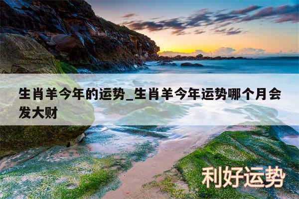 生肖羊今年的运势_生肖羊今年运势哪个月会发大财
