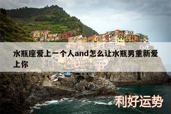 水瓶座爱上一个人and怎么让水瓶男重新爱上你