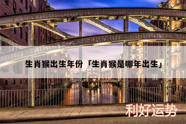 生肖猴出生年份及生肖猴是哪年出生