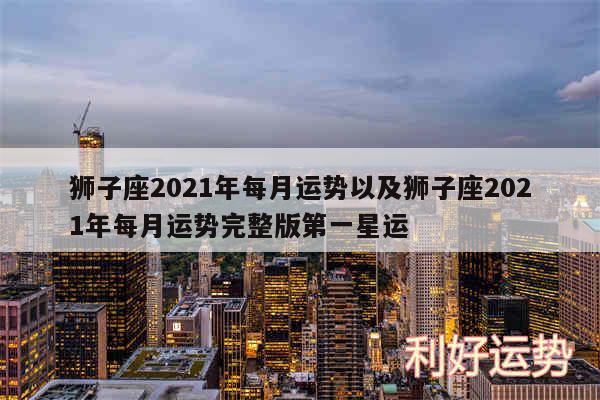 狮子座2024年每月运势以及狮子座2024年每月运势完整版第一星运
