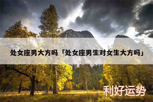 处女座男大方吗及处女座男生对女生大方吗