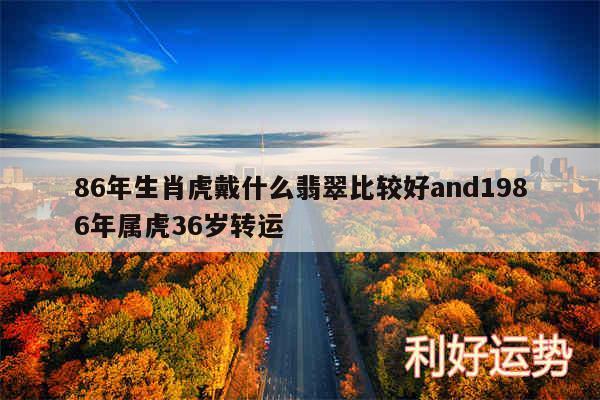 86年生肖虎戴什么翡翠比较好and1986年属虎36岁转运