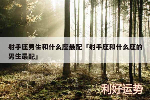 射手座男生和什么座最配及射手座和什么座的男生最配