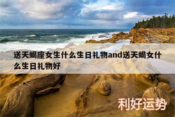 送天蝎座女生什么生日礼物and送天蝎女什么生日礼物好