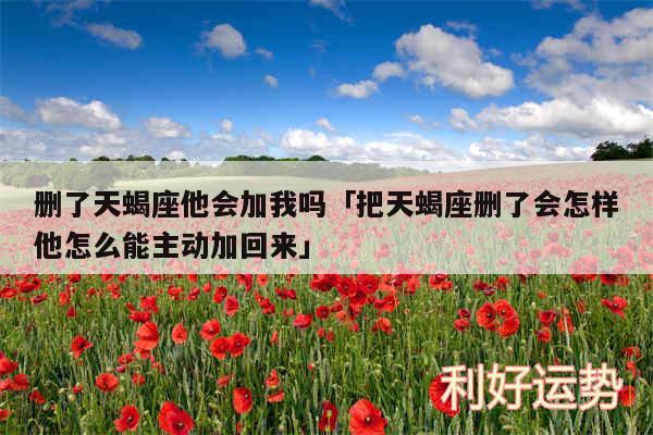 删了天蝎座他会加我吗及把天蝎座删了会怎样他怎么能主动加回来