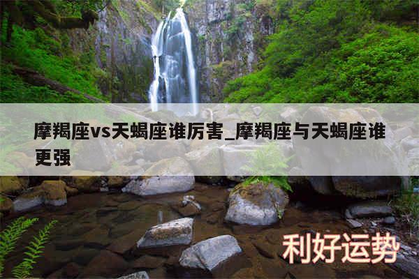 摩羯座vs天蝎座谁厉害_摩羯座与天蝎座谁更强