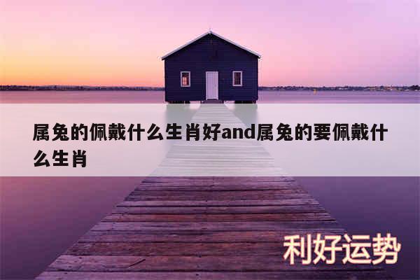 属兔的佩戴什么生肖好and属兔的要佩戴什么生肖