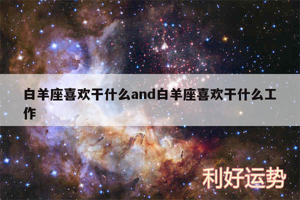 白羊座喜欢干什么and白羊座喜欢干什么工作