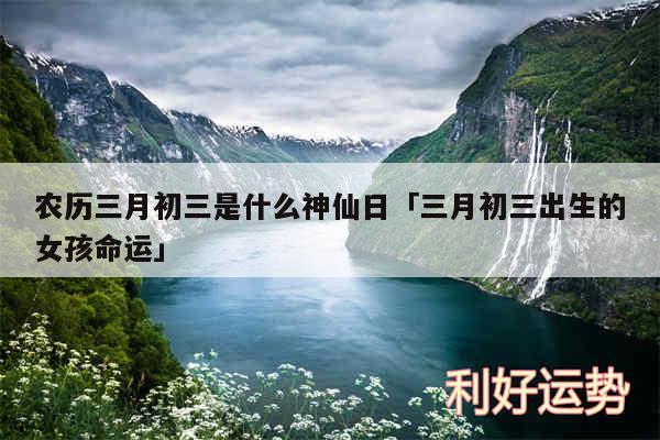 农历三月初三是什么神仙日及三月初三出生的女孩命运