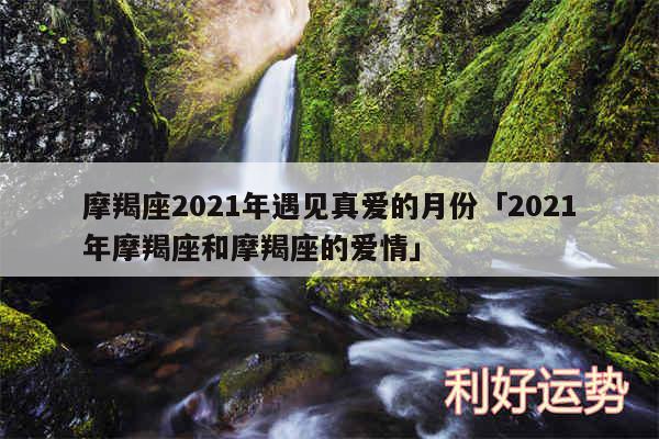 摩羯座2024年遇见真爱的月份及2024年摩羯座和摩羯座的爱情