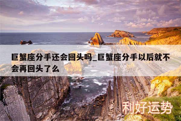 巨蟹座分手还会回头吗_巨蟹座分手以后就不会再回头了么