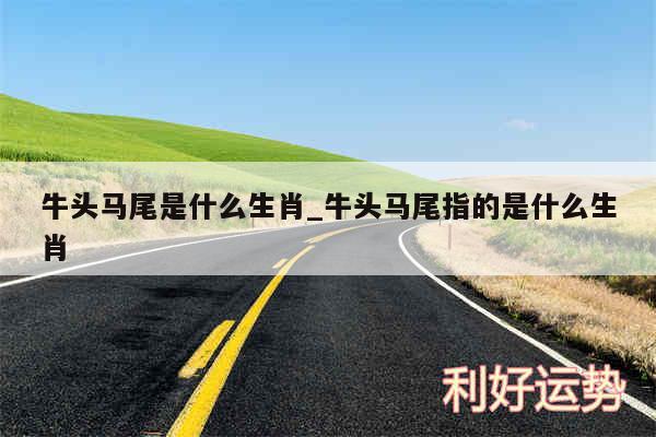 牛头马尾是什么生肖_牛头马尾指的是什么生肖
