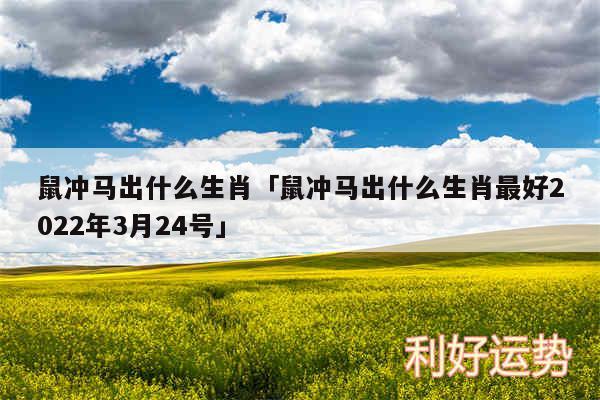 鼠冲马出什么生肖及鼠冲马出什么生肖最好2024年3月24号