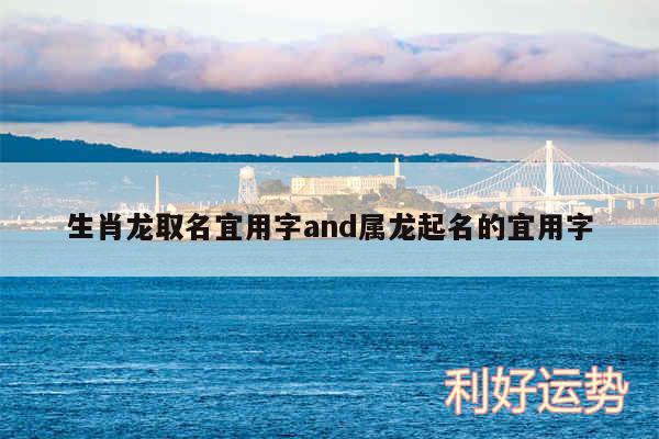 生肖龙取名宜用字and属龙起名的宜用字