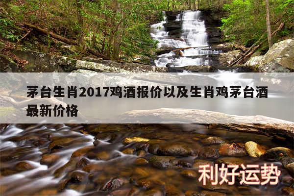 茅台生肖2017鸡酒报价以及生肖鸡茅台酒最新价格