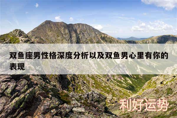 双鱼座男性格深度分析以及双鱼男心里有你的表现