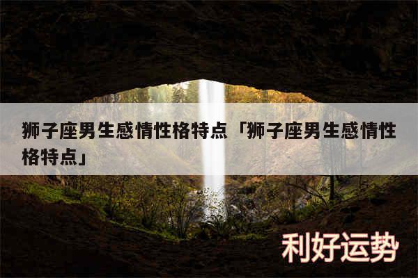 狮子座男生感情性格特点及狮子座男生感情性格特点