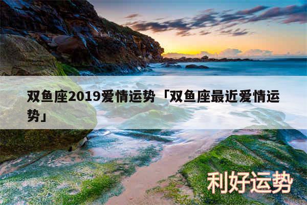 双鱼座2019爱情运势及双鱼座最近爱情运势