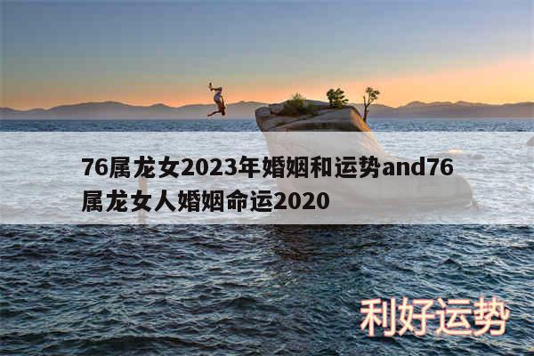 76属龙女2024年婚姻和运势and76属龙女人婚姻命运2020