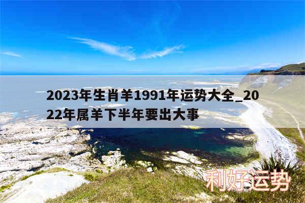 2024年生肖羊1991年运势大全_2024年属羊下半年要出大事