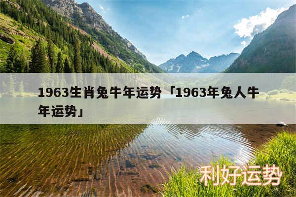 1963生肖兔牛年运势及1963年兔人牛年运势