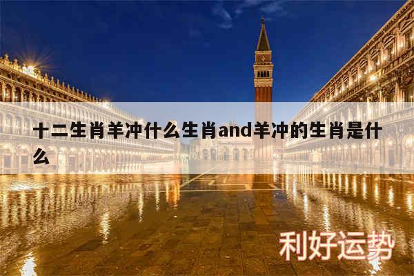 十二生肖羊冲什么生肖and羊冲的生肖是什么