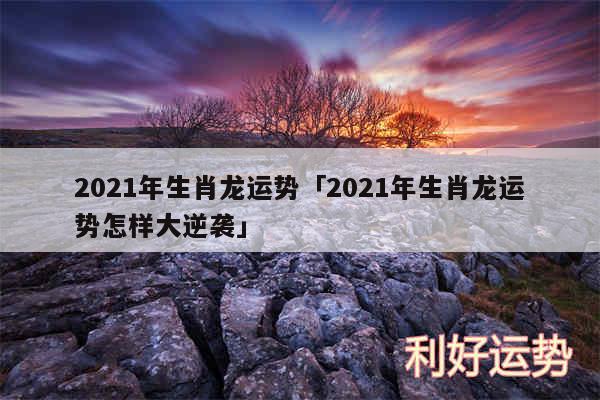 2024年生肖龙运势及2024年生肖龙运势怎样大逆袭