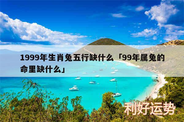 1999年生肖兔五行缺什么及99年属兔的命里缺什么