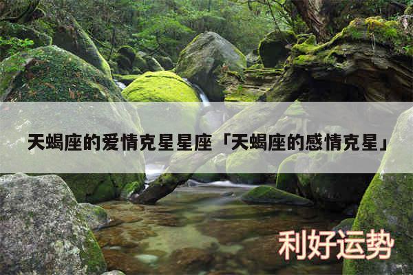 天蝎座的爱情克星星座及天蝎座的感情克星