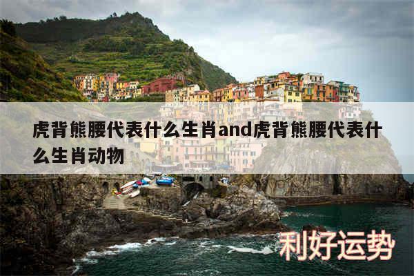 虎背熊腰代表什么生肖and虎背熊腰代表什么生肖动物