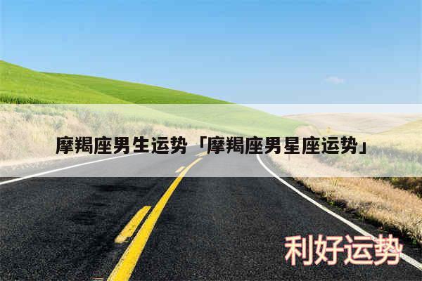摩羯座男生运势及摩羯座男星座运势