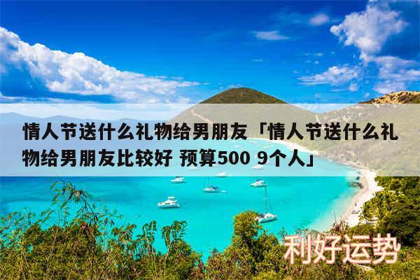 情人节送什么礼物给男朋友及情人节送什么礼物给男朋友比较好 预算500 9个人