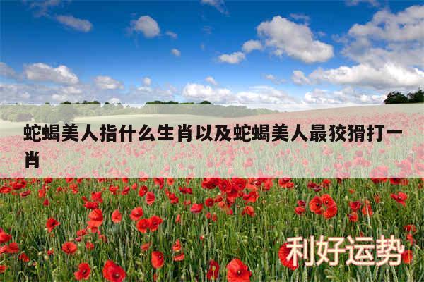 蛇蝎美人指什么生肖以及蛇蝎美人最狡猾打一肖