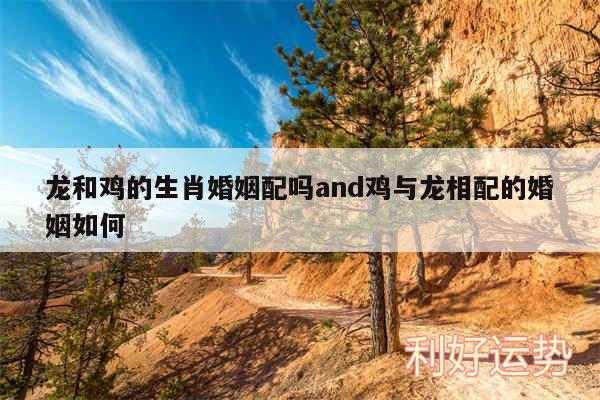龙和鸡的生肖婚姻配吗and鸡与龙相配的婚姻如何