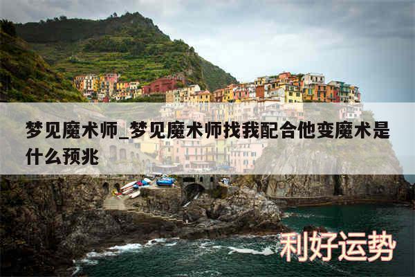 梦见魔术师_梦见魔术师找我配合他变魔术是什么预兆