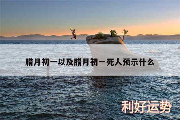 腊月初一以及腊月初一死人预示什么