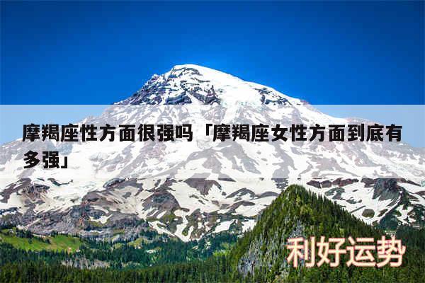 摩羯座性方面很强吗及摩羯座女性方面到底有多强