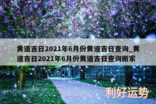 黄道吉日2024年6月份黄道吉日查询_黄道吉日2024年6月份黄道吉日查询搬家