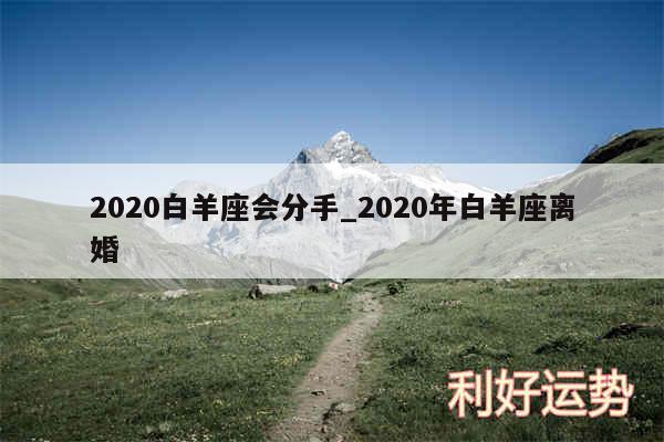 2020白羊座会分手_2020年白羊座离婚