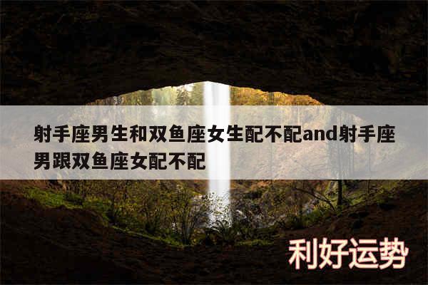 射手座男生和双鱼座女生配不配and射手座男跟双鱼座女配不配