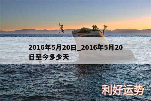 2016年5月20日_2016年5月20日至今多少天