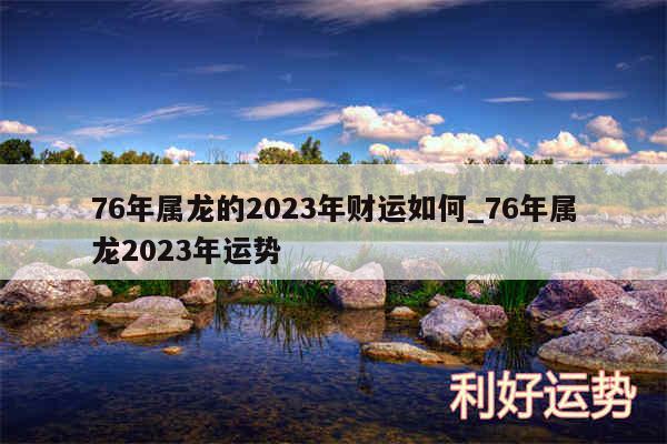 76年属龙的2024年财运如何_76年属龙2024年运势