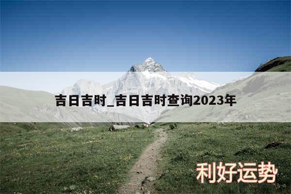 吉日吉时_吉日吉时查询2024年