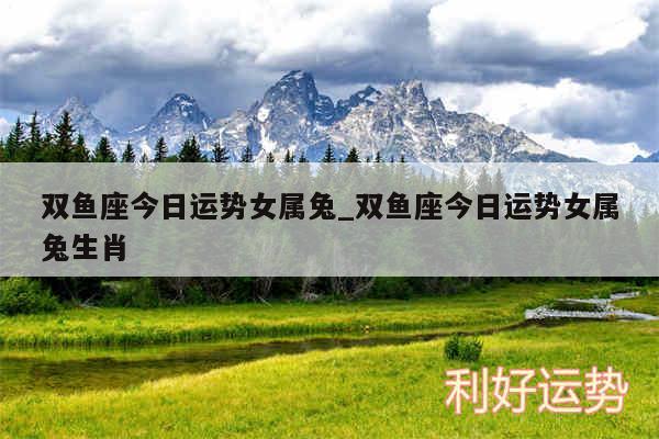 双鱼座今日运势女属兔_双鱼座今日运势女属兔生肖
