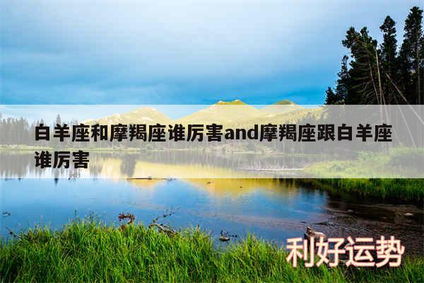 白羊座和摩羯座谁厉害and摩羯座跟白羊座谁厉害