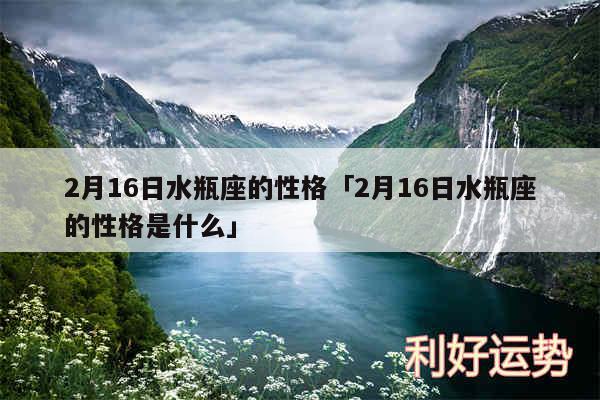 2月16日水瓶座的性格及2月16日水瓶座的性格是什么